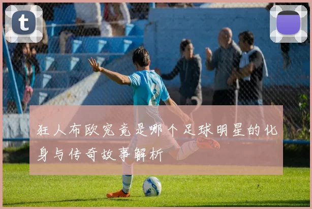狂人布欧究竟是哪个足球明星的化身与传奇故事解析