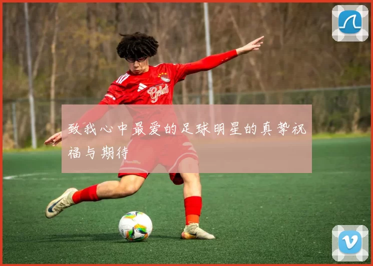 致我心中最爱的足球明星的真挚祝福与期待