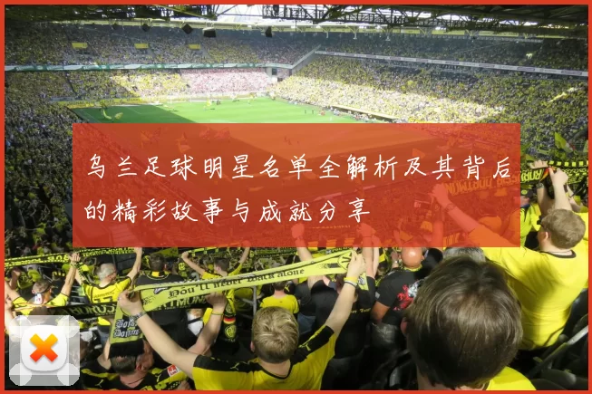 乌兰足球明星名单全解析及其背后的精彩故事与成就分享