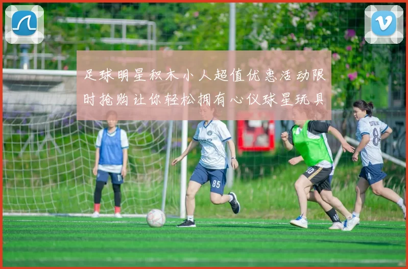 足球明星积木小人超值优惠活动限时抢购让你轻松拥有心仪球星玩具