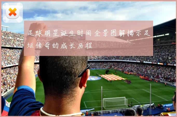 足球明星诞生时间全景图解揭示足坛传奇的成长历程