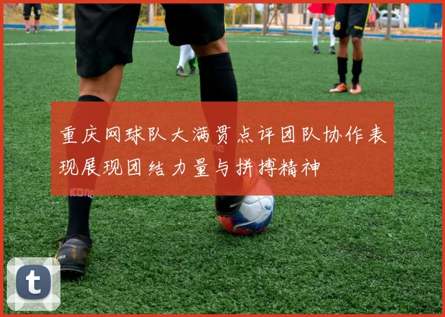 重庆网球队大满贯点评团队协作表现展现团结力量与拼搏精神