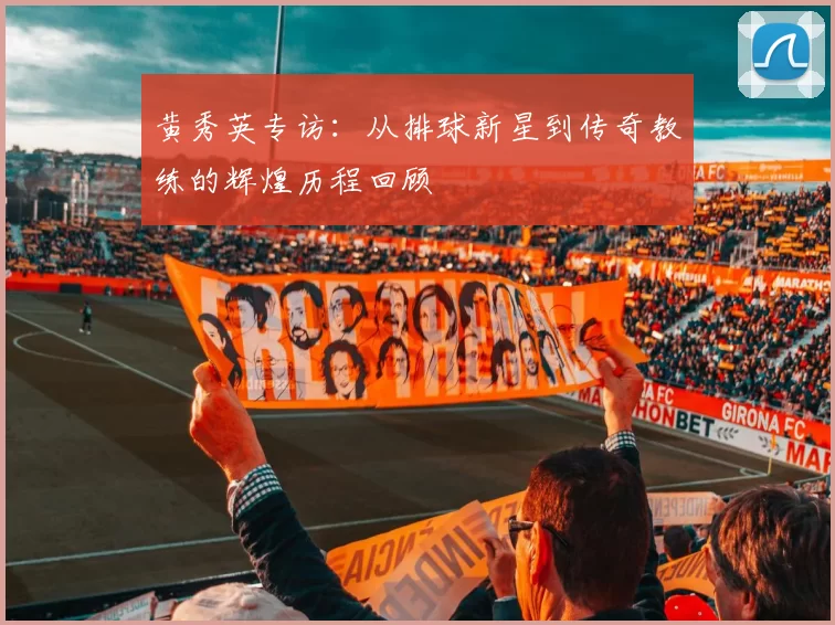 黄秀英专访：从排球新星到传奇教练的辉煌历程回顾