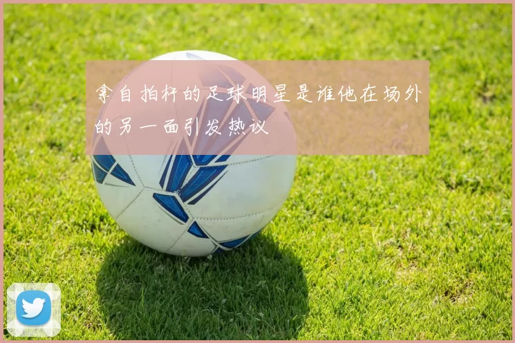 拿自拍杆的足球明星是谁他在场外的另一面引发热议
