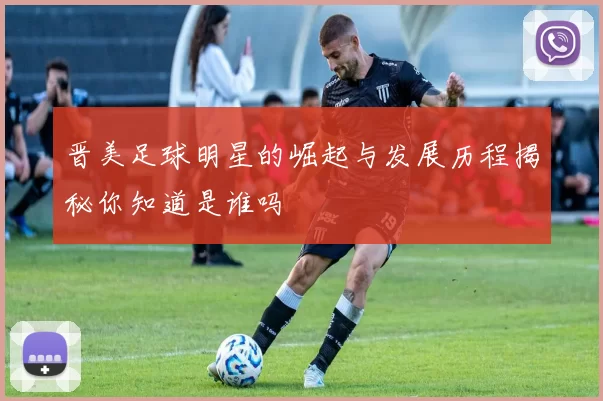 晋美足球明星的崛起与发展历程揭秘你知道是谁吗