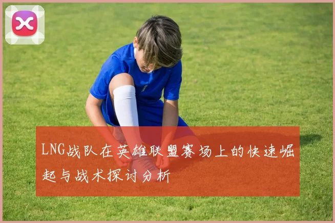 LNG战队在英雄联盟赛场上的快速崛起与战术探讨分析