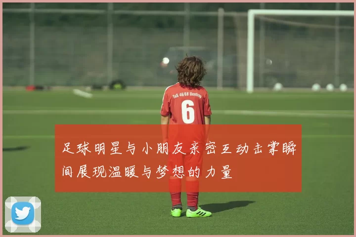 足球明星与小朋友亲密互动击掌瞬间展现温暖与梦想的力量