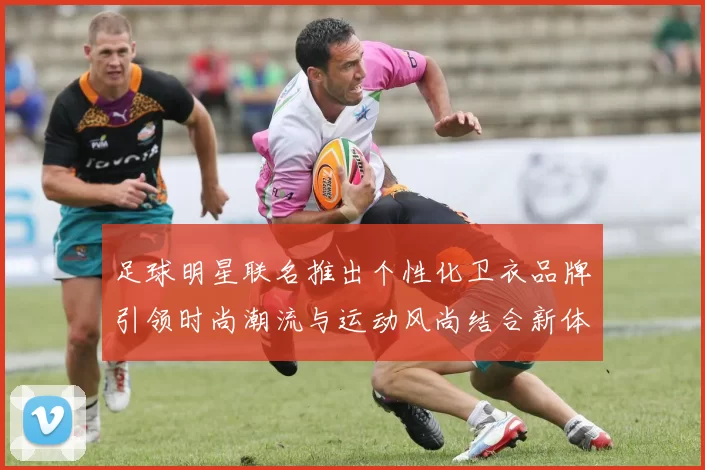 足球明星联名推出个性化卫衣品牌引领时尚潮流与运动风尚结合新体验