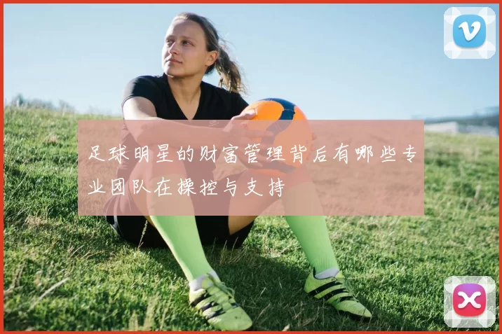 足球明星的财富管理背后有哪些专业团队在操控与支持