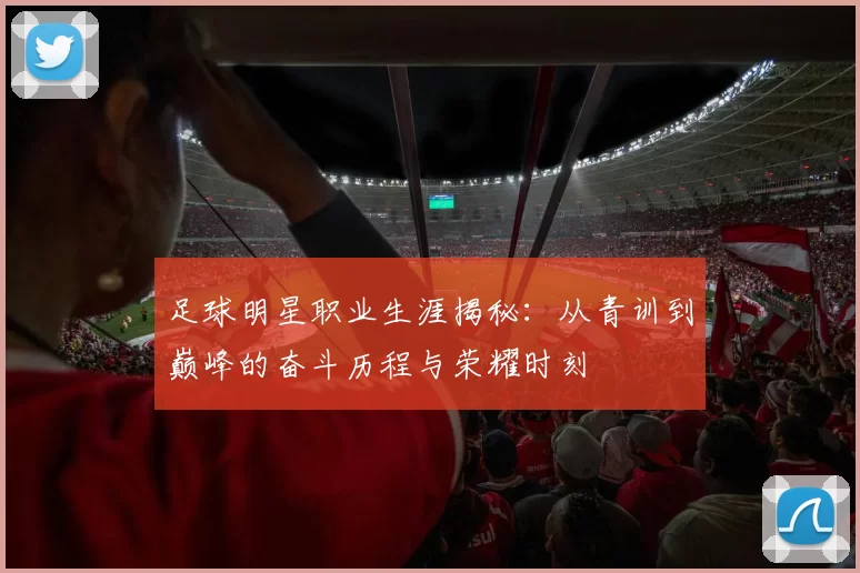 足球明星职业生涯揭秘：从青训到巅峰的奋斗历程与荣耀时刻