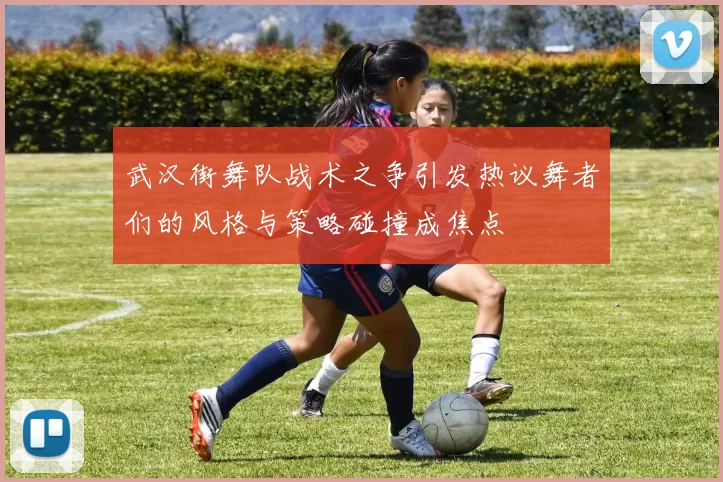 武汉街舞队战术之争引发热议舞者们的风格与策略碰撞成焦点