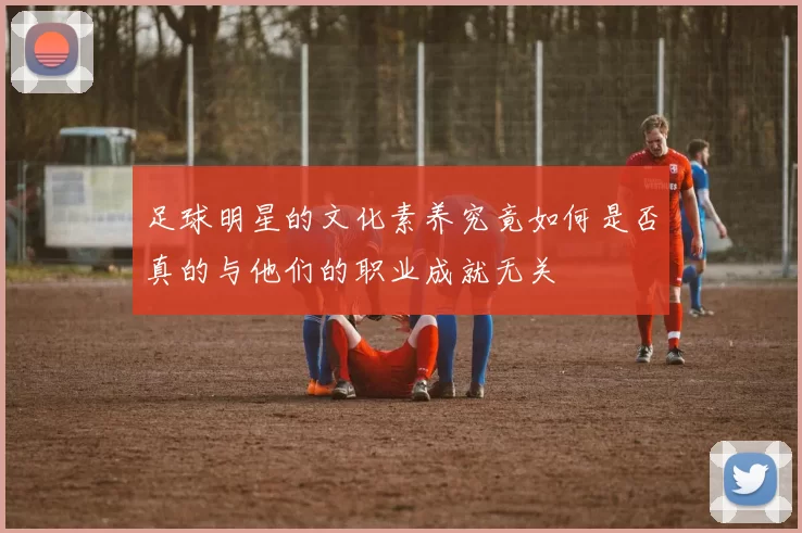 足球明星的文化素养究竟如何是否真的与他们的职业成就无关