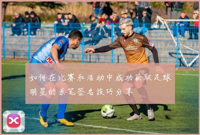 如何在比赛和活动中成功获取足球明星的亲笔签名技巧分享