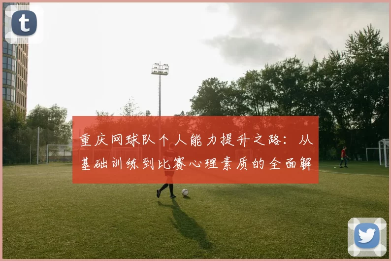 重庆网球队个人能力提升之路：从基础训练到比赛心理素质的全面解析