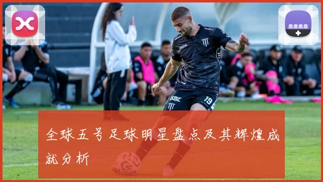 全球五号足球明星盘点及其辉煌成就分析