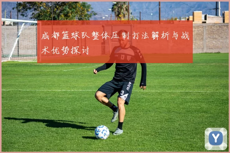 成都篮球队整体压制打法解析与战术优势探讨