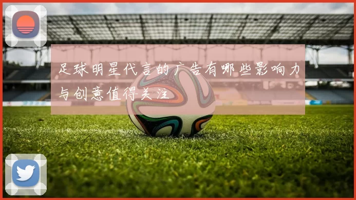 足球明星代言的广告有哪些影响力与创意值得关注
