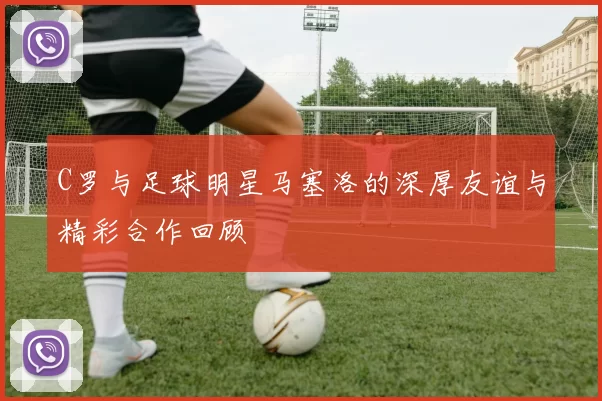 C罗与足球明星马塞洛的深厚友谊与精彩合作回顾