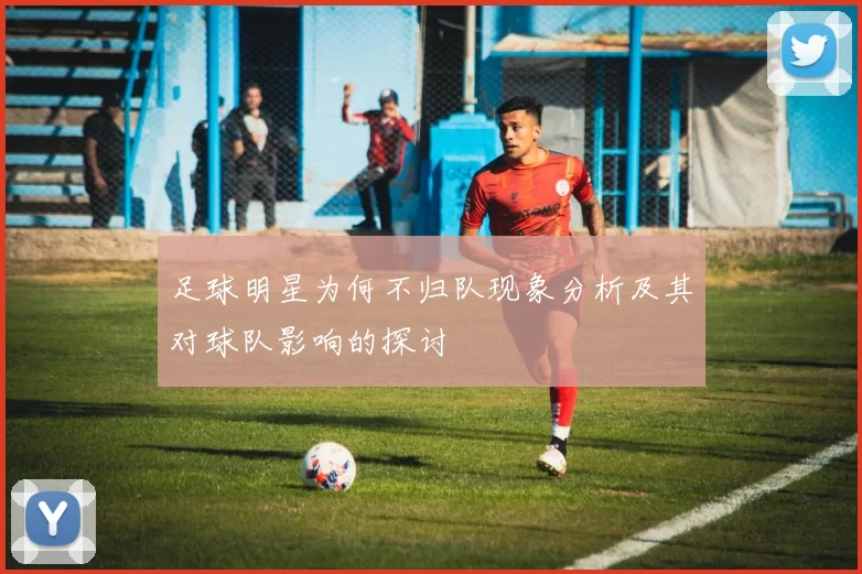 足球明星为何不归队现象分析及其对球队影响的探讨
