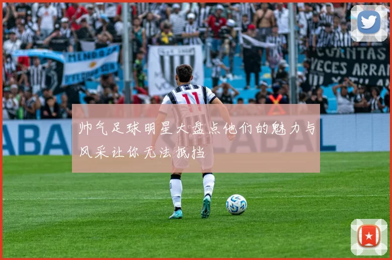 帅气足球明星大盘点他们的魅力与风采让你无法抵挡