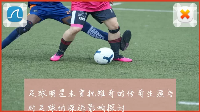 足球明星米贾托维奇的传奇生涯与对足球的深远影响探讨