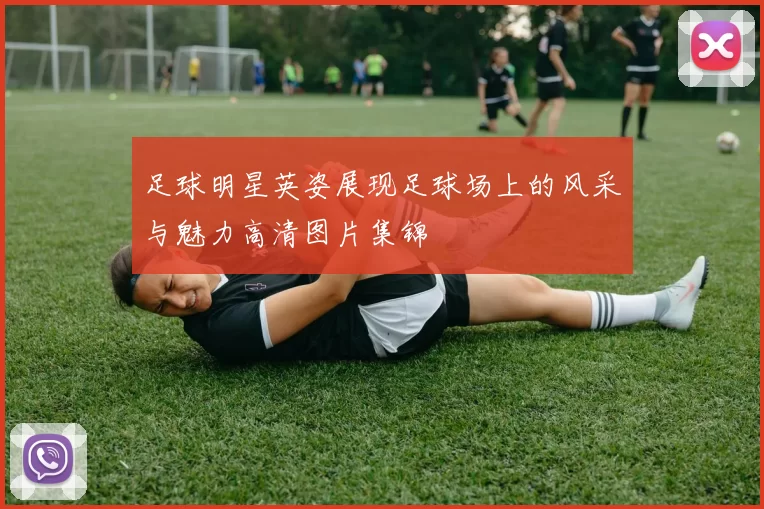 足球明星英姿展现足球场上的风采与魅力高清图片集锦