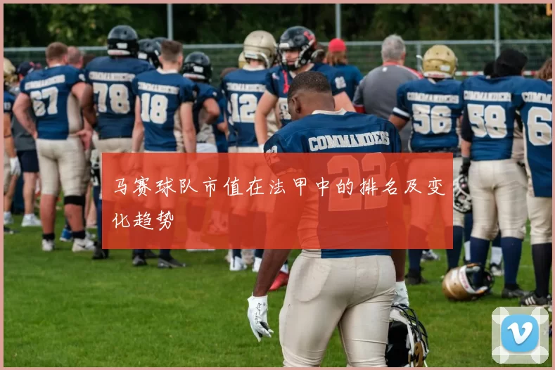 马赛球队市值在法甲中的排名及变化趋势