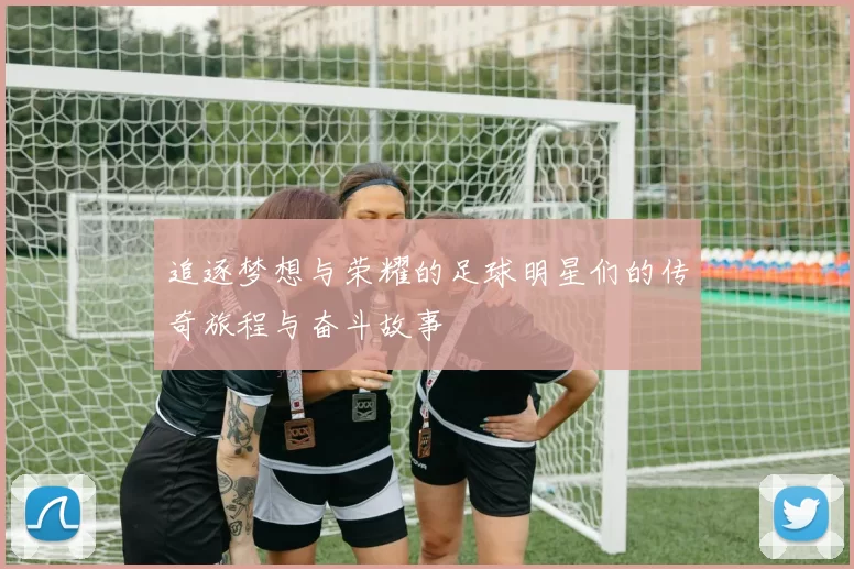 追逐梦想与荣耀的足球明星们的传奇旅程与奋斗故事