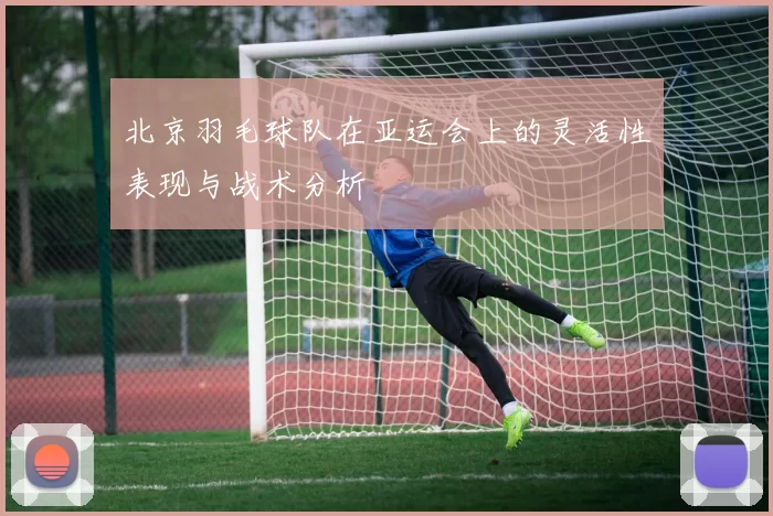 北京羽毛球队在亚运会上的灵活性表现与战术分析