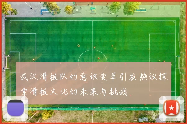 武汉滑板队的意识变革引发热议探索滑板文化的未来与挑战