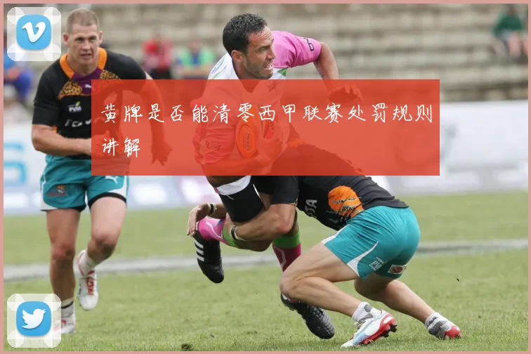 黄牌是否能清零西甲联赛处罚规则讲解