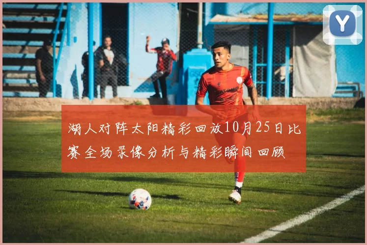 湖人对阵太阳精彩回放10月25日比赛全场录像分析与精彩瞬间回顾