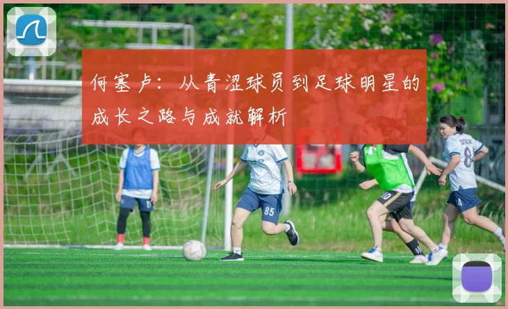 何塞卢：从青涩球员到足球明星的成长之路与成就解析