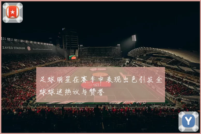 足球明星在赛季中表现出色引发全球球迷热议与赞誉