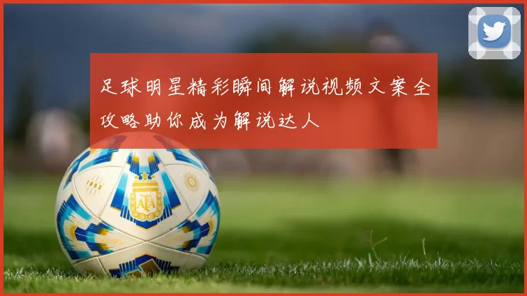 足球明星精彩瞬间解说视频文案全攻略助你成为解说达人