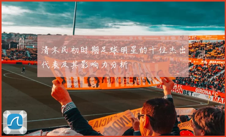 清末民初时期足球明星的十位杰出代表及其影响力分析