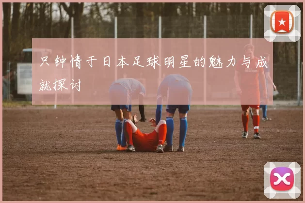 只钟情于日本足球明星的魅力与成就探讨