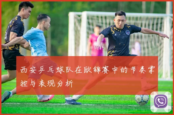 西安乒乓球队在欧锦赛中的节奏掌控与表现分析
