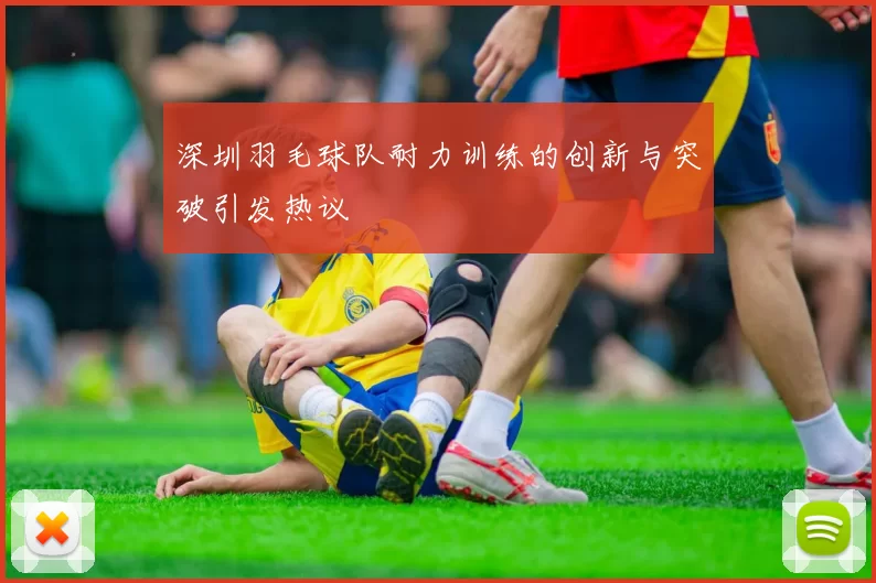 深圳羽毛球队耐力训练的创新与突破引发热议