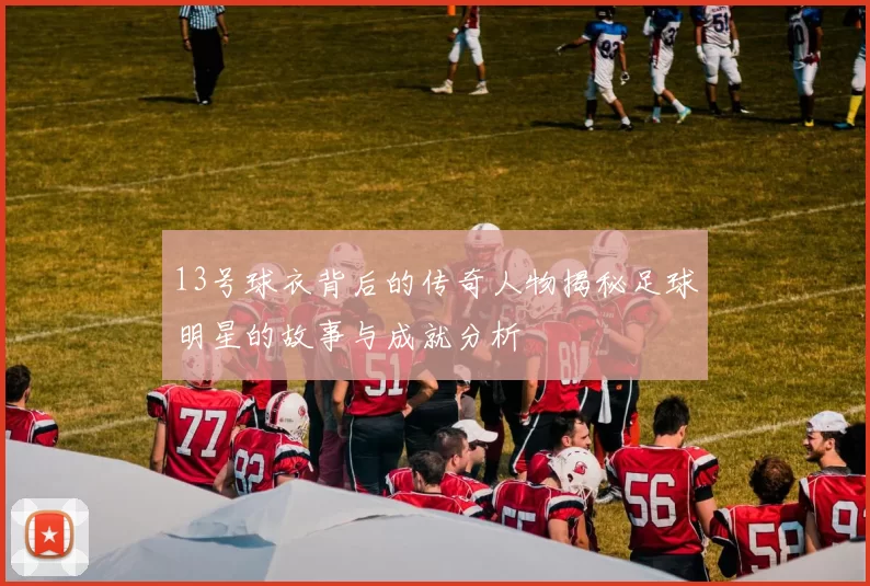 13号球衣背后的传奇人物揭秘足球明星的故事与成就分析