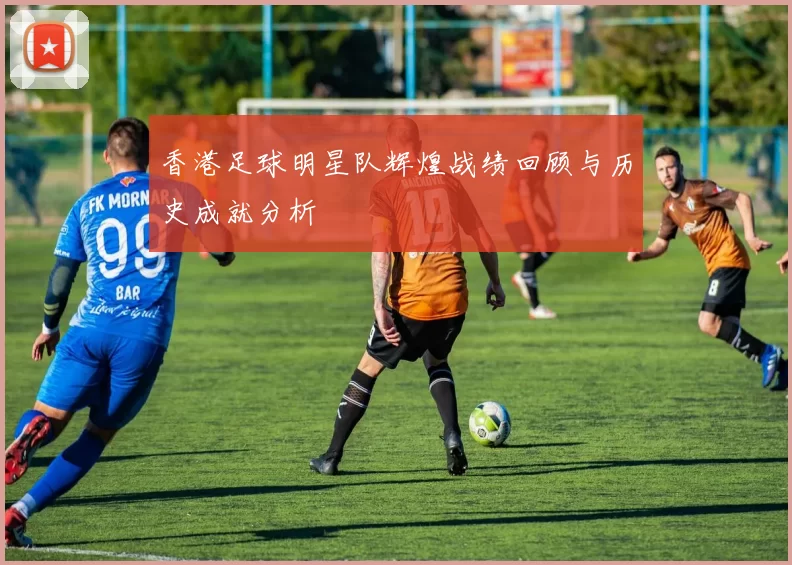 香港足球明星队辉煌战绩回顾与历史成就分析