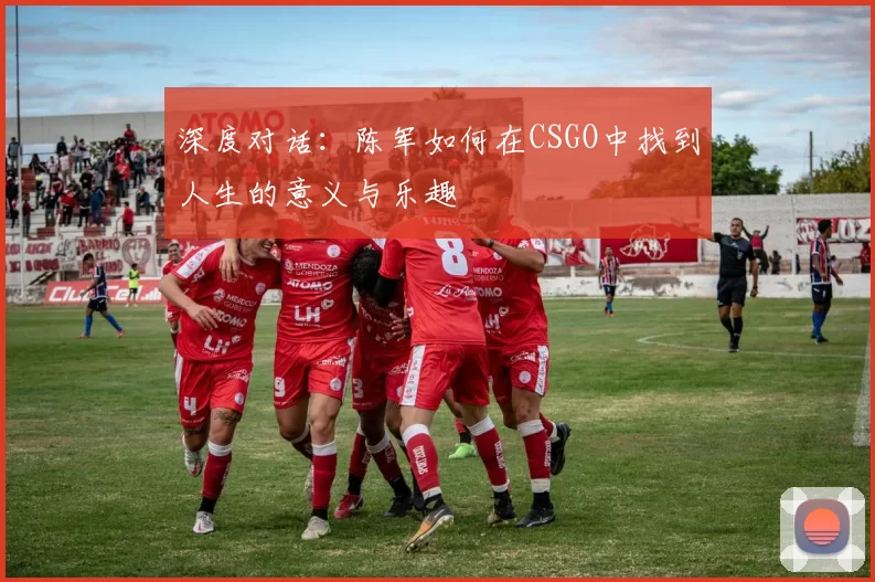 深度对话：陈军如何在CSGO中找到人生的意义与乐趣