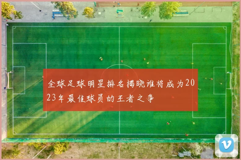 全球足球明星排名揭晓谁将成为2023年最佳球员的王者之争
