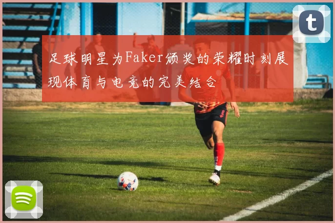 足球明星为Faker颁奖的荣耀时刻展现体育与电竞的完美结合