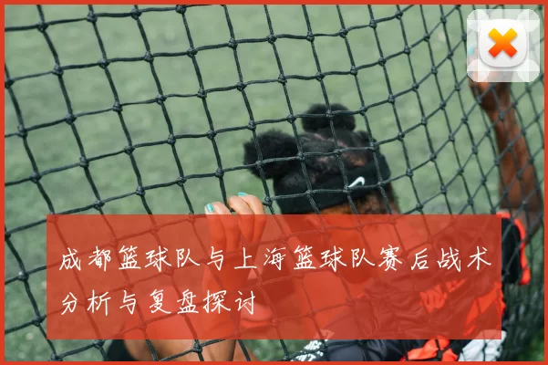 成都篮球队与上海篮球队赛后战术分析与复盘探讨