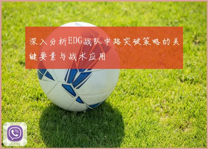 深入分析EDG战队中路突破策略的关键要素与战术应用