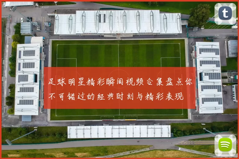 足球明星精彩瞬间视频合集盘点你不可错过的经典时刻与精彩表现