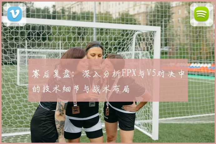 赛后复盘：深入分析FPX与V5对决中的技术细节与战术布局