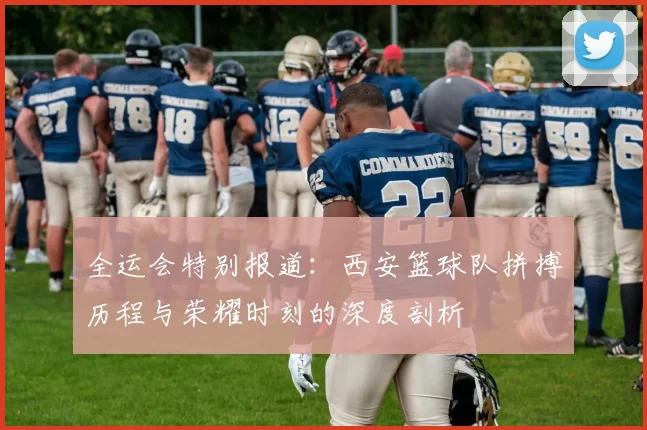 全运会特别报道：西安篮球队拼搏历程与荣耀时刻的深度剖析