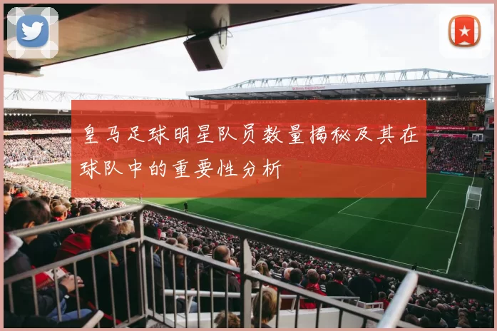 皇马足球明星队员数量揭秘及其在球队中的重要性分析